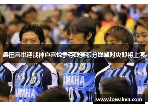 磐田喜悦迎战神户喜悦争夺联赛积分巅峰对决即将上演