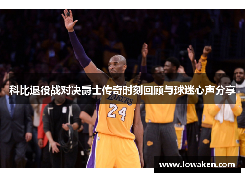 科比退役战对决爵士传奇时刻回顾与球迷心声分享